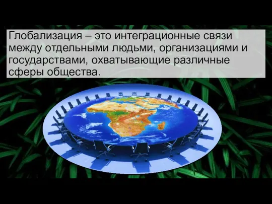 Глобализация – это интеграционные связи между отдельными людьми, организациями и государствами, охватывающие различные сферы общества.