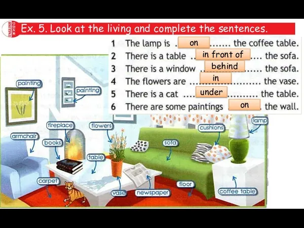 Ex. 5. Look at the living and complete the sentences. on