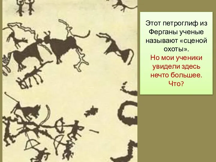 Этот петроглиф из Ферганы ученые называют «сценой охоты». Но мои ученики увидели здесь нечто большее. Что?