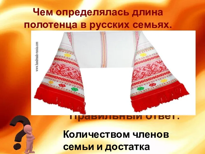 Количеством членов семьи и достатка Правильный ответ: Чем определялась длина полотенца в русских семьях.