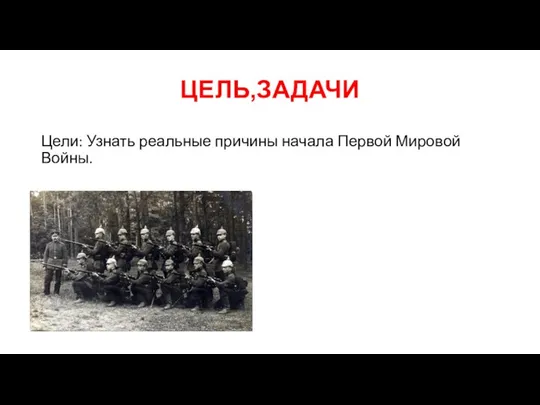 ЦЕЛЬ,ЗАДАЧИ Цели: Узнать реальные причины начала Первой Мировой Войны.