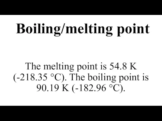 Boiling/melting point The melting point is 54.8 K (-218.35 °C). The