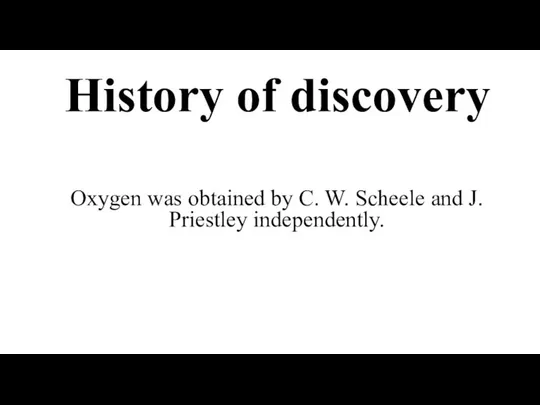 Нistory of discovery Oxygen was obtained by C. W. Scheele and J. Priestley independently.