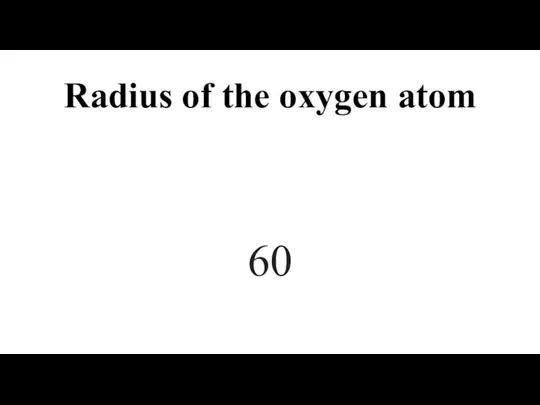 Radius of the oxygen atom 60