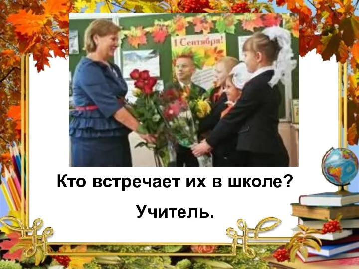 Кто встречает их в школе? Учитель.