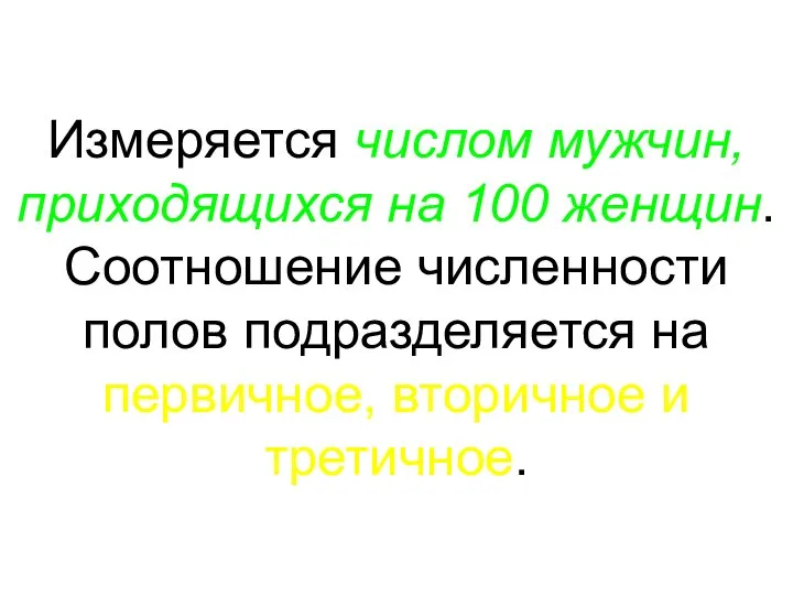 Измеряется числом мужчин, приходящихся на 100 женщин. Соотношение численности полов подразделяется на первичное, вторичное и третичное.