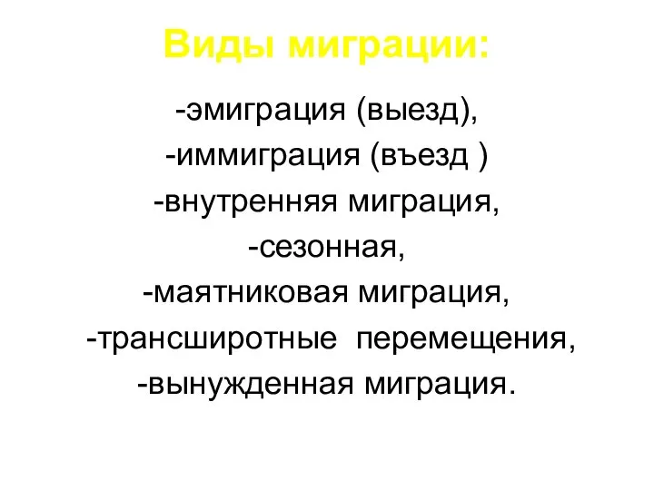 Виды миграции: -эмиграция (выезд), -иммиграция (въезд ) -внутренняя миграция, -сезонная, -маятниковая миграция, -трансширотные перемещения, -вынужденная миграция.