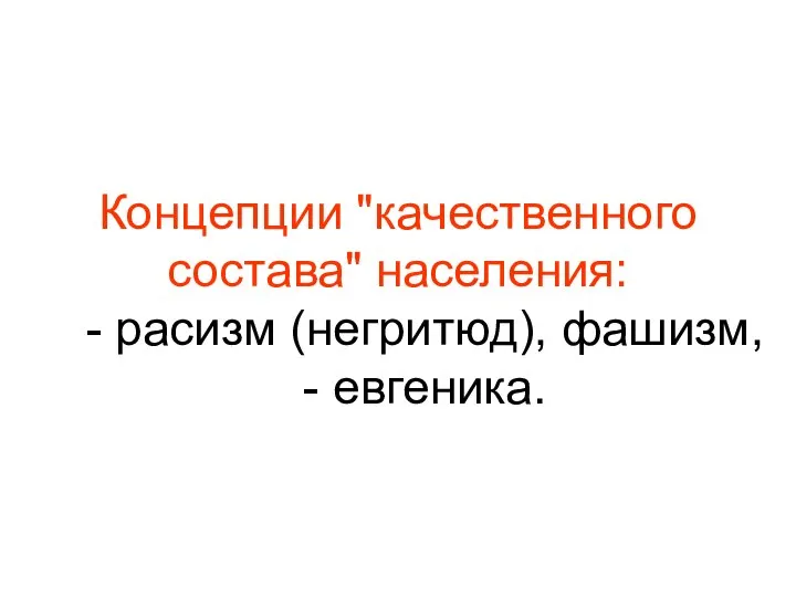 Концепции "качественного состава" населения: - расизм (негритюд), фашизм, - евгеника.