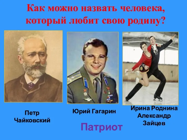 Петр Чайковский Юрий Гагарин Ирина Роднина Александр Зайцев Патриот Как можно