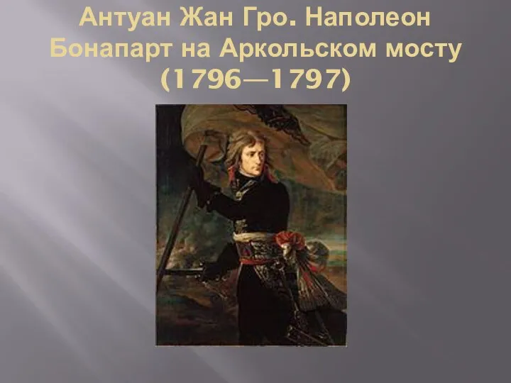 Антуан Жан Гро. Наполеон Бонапарт на Аркольском мосту (1796—1797)