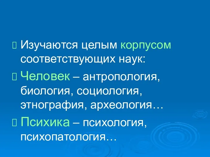 Изучаются целым корпусом соответствующих наук: Человек – антропология, биология, социология, этнография, археология… Психика – психология, психопатология…