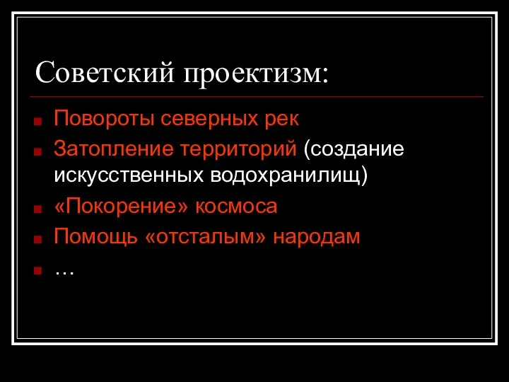 Советский проектизм: Повороты северных рек Затопление территорий (создание искусственных водохранилищ) «Покорение» космоса Помощь «отсталым» народам …