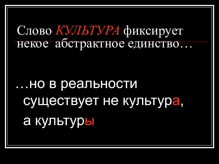 Слово КУЛЬТУРА фиксирует некое абстрактное единство… …но в реальности существует не культура, а культуры