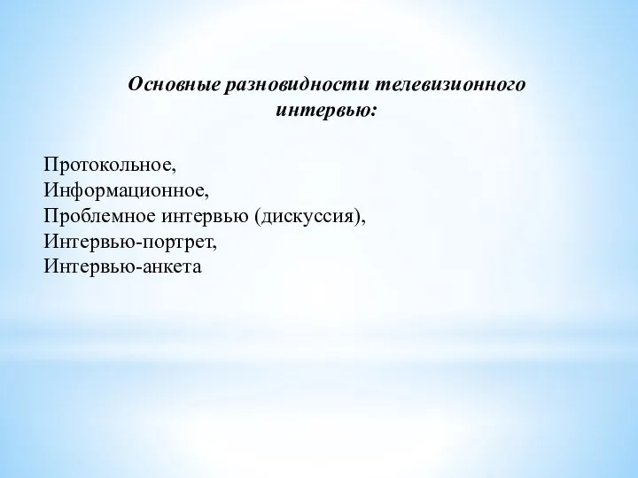 Основные разновидности телевизионного интервью: Протокольное, Информационное, Проблемное интервью (дискуссия), Интервью-портрет, Интервью-анкета