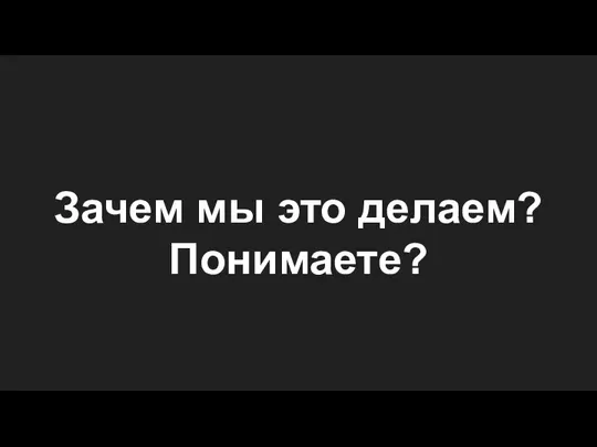 Зачем мы это делаем? Понимаете?