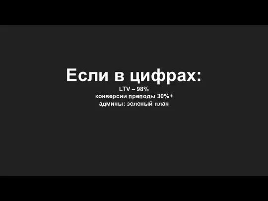 Если в цифрах: LTV – 98% конверсии преподы 30%+ админы: зеленый план