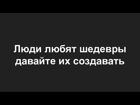 Люди любят шедевры давайте их создавать