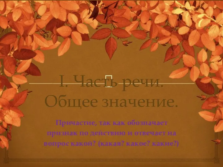 I. Часть речи. Общее значение. Причастие, так как обозначает признак по