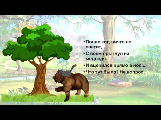 Понял кот, ничто не светит, С воем прыгнул на медведя. И