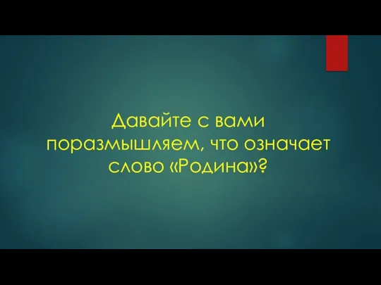 Давайте с вами поразмышляем, что означает слово «Родина»?