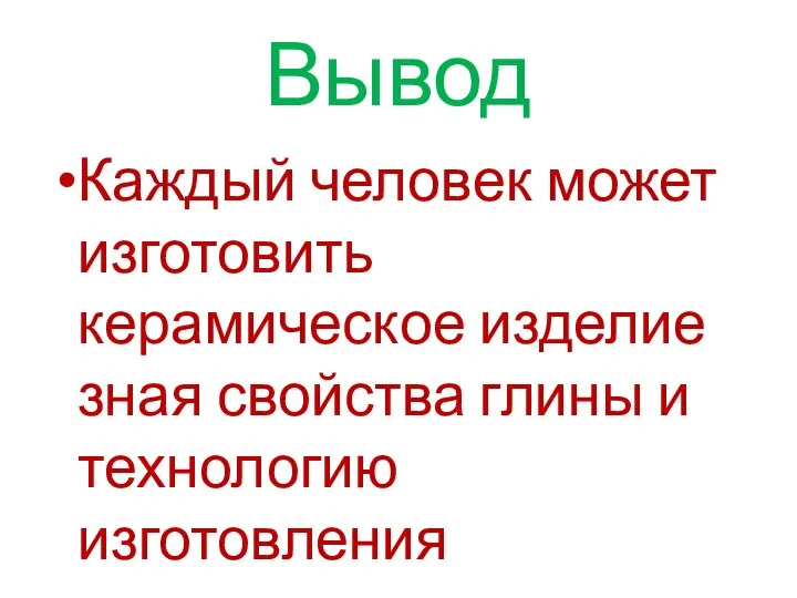 Вывод Каждый человек может изготовить керамическое изделие зная свойства глины и технологию изготовления