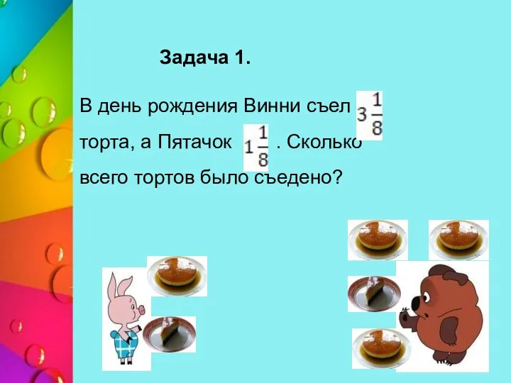 Задача 1. В день рождения Винни съел торта, а Пятачок . Сколько всего тортов было съедено?