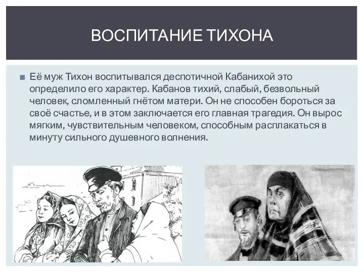 Её муж Тихон воспитывался деспотичной Кабанихой это определило его характер. Кабанов