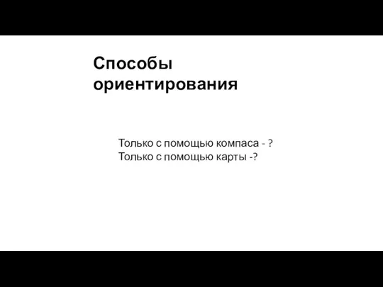 Способы ориентирования Только с помощью компаса - ? Только с помощью карты -?