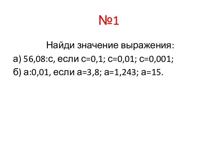 №1 Найди значение выражения: а) 56,08:с, если с=0,1; с=0,01; с=0,001; б) а:0,01, если а=3,8; а=1,243; а=15.