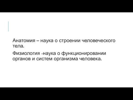 Анатомия – наука о строении человеческого тела. Физиология -наука о функционировании органов и систем организма человека.