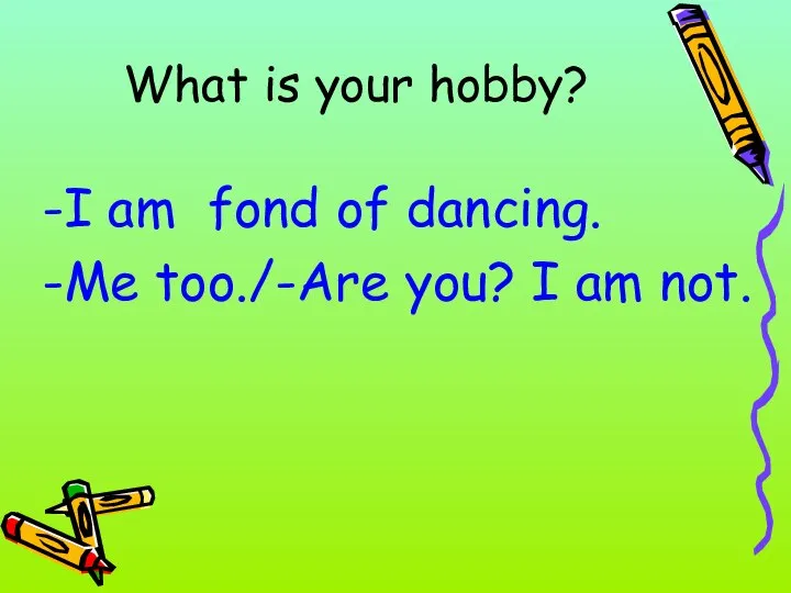 What is your hobby? -I am fond of dancing. -Me too./-Are you? I am not.