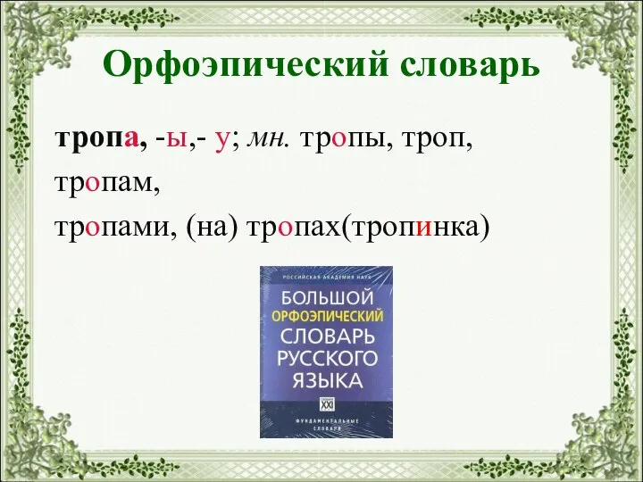 Орфоэпический словарь тропа, -ы,- у; мн. тропы, троп, тропам, тропами, (на) тропах(тропинка)