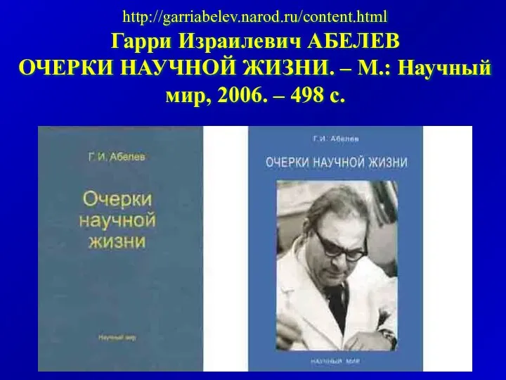 http://garriabelev.narod.ru/content.html Гарри Израилевич АБЕЛЕВ ОЧЕРКИ НАУЧНОЙ ЖИЗНИ. – М.: Научный мир, 2006. – 498 с.