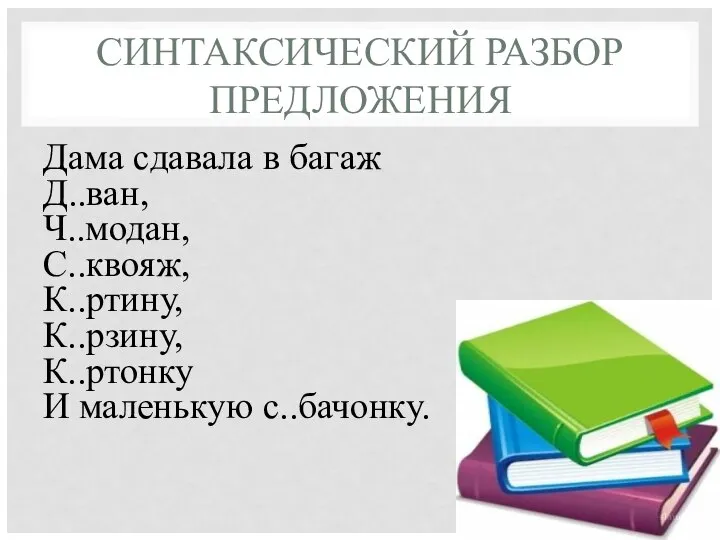 СИНТАКСИЧЕСКИЙ РАЗБОР ПРЕДЛОЖЕНИЯ Дама сдавала в багаж Д..ван, Ч..модан, С..квояж, К..ртину, К..рзину, К..ртонку И маленькую с..бачонку.