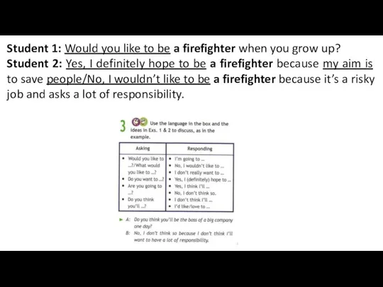 Student 1: Would you like to be a firefighter when you