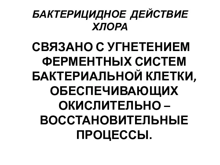 БАКТЕРИЦИДНОЕ ДЕЙСТВИЕ ХЛОРА СВЯЗАНО С УГНЕТЕНИЕМ ФЕРМЕНТНЫХ СИСТЕМ БАКТЕРИАЛЬНОЙ КЛЕТКИ, ОБЕСПЕЧИВАЮЩИХ ОКИСЛИТЕЛЬНО – ВОССТАНОВИТЕЛЬНЫЕ ПРОЦЕССЫ.