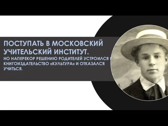 ПОСТУПАТЬ В МОСКОВСКИЙ УЧИТЕЛЬСКИЙ ИНСТИТУТ. НО НАПЕРЕКОР РЕШЕНИЮ РОДИТЕЛЕЙ УСТРОИЛСЯ В КНИГОИЗДАТЕЛЬСТВО «КУЛЬТУРА» И ОТКАЗАЛСЯ УЧИТЬСЯ.