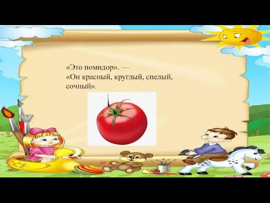 «Это помидор». — «Он красный, круглый, спелый, сочный».