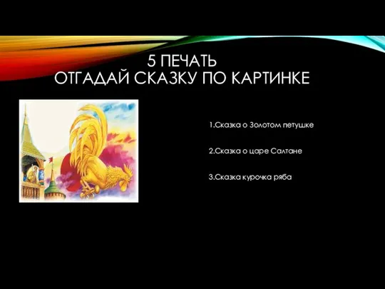 5 ПЕЧАТЬ ОТГАДАЙ СКАЗКУ ПО КАРТИНКЕ 1.Сказка о Золотом петушке 2.Сказка