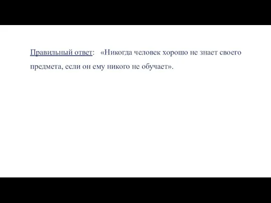 Правильный ответ: «Никогда человек хорошо не знает своего предмета, если он ему никого не обучает».