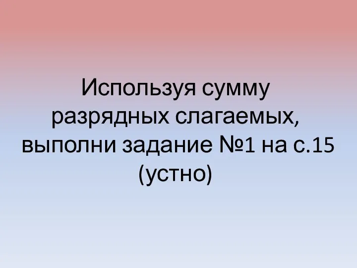 Используя сумму разрядных слагаемых, выполни задание №1 на с.15 (устно)