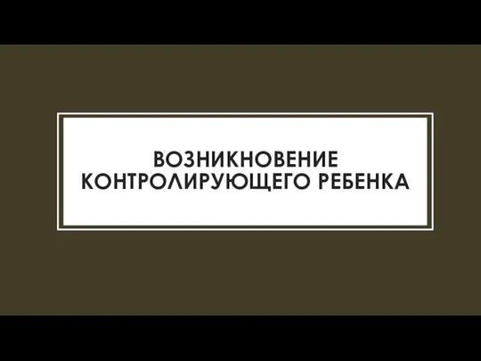 ВОЗНИКНОВЕНИЕ КОНТРОЛИРУЮЩЕГО РЕБЕНКА