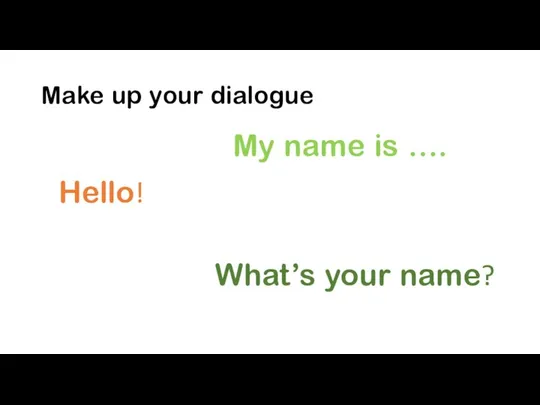 Make up your dialogue Hello! My name is …. What’s your name?