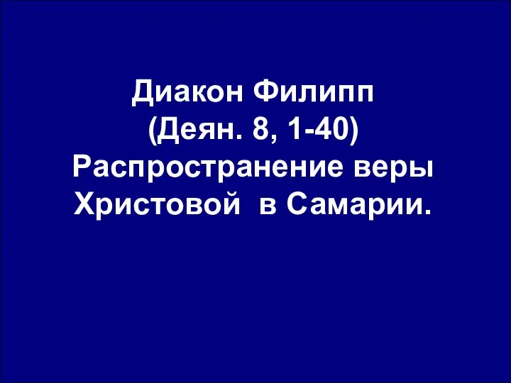 Диакон Филипп (Деян. 8, 1-40) Распространение веры Христовой в Самарии.