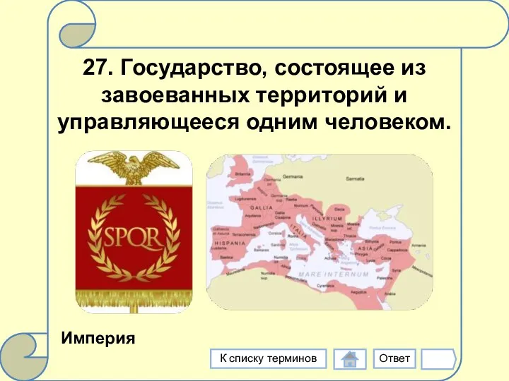 27. Государство, состоящее из завоеванных территорий и управляющееся одним человеком. Империя Ответ К списку терминов