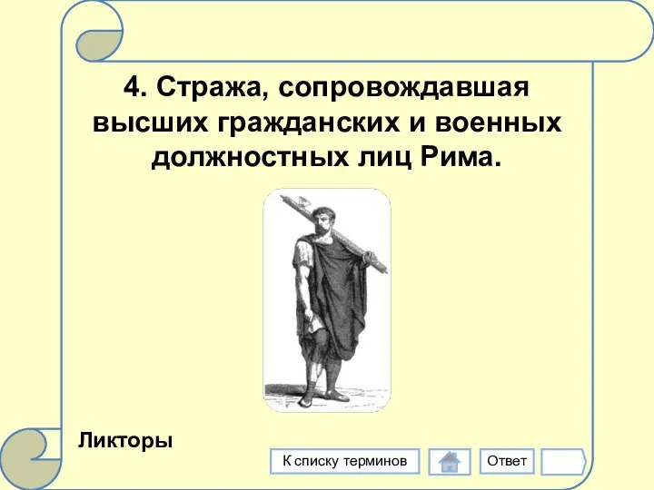 4. Стража, сопровождавшая высших гражданских и военных должностных лиц Рима. Ликторы Ответ К списку терминов