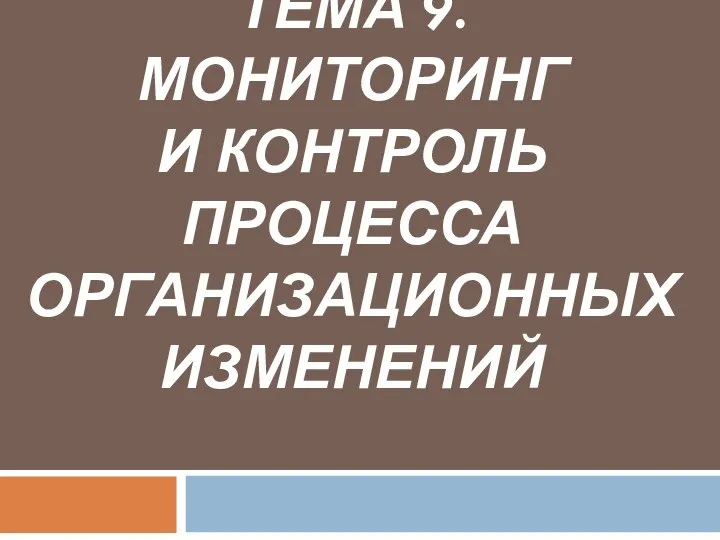 ТЕМА 9. МОНИТОРИНГ И КОНТРОЛЬ ПРОЦЕССА ОРГАНИЗАЦИОННЫХ ИЗМЕНЕНИЙ