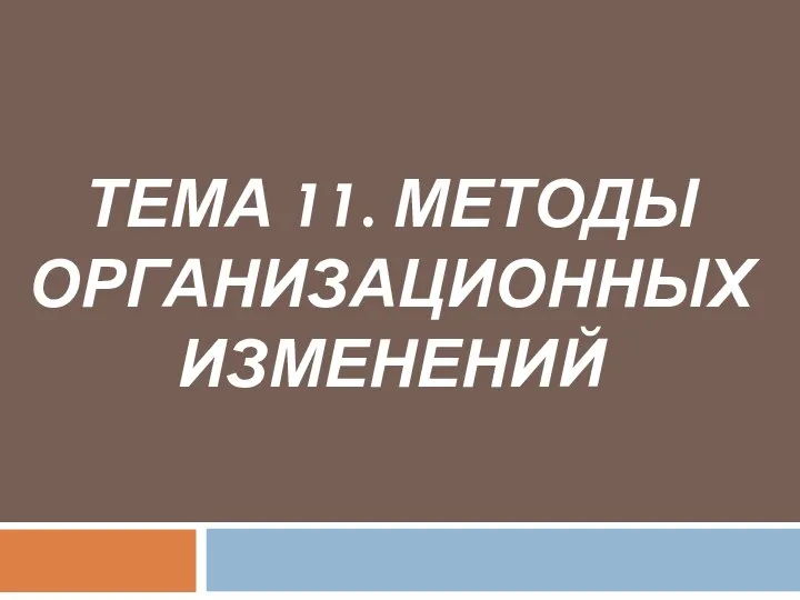 ТЕМА 11. МЕТОДЫ ОРГАНИЗАЦИОННЫХ ИЗМЕНЕНИЙ