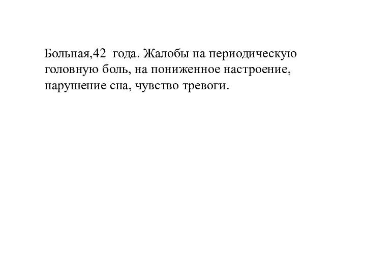 Больная,42 года. Жалобы на периодическую головную боль, на пониженное настроение, нарушение сна, чувство тревоги.