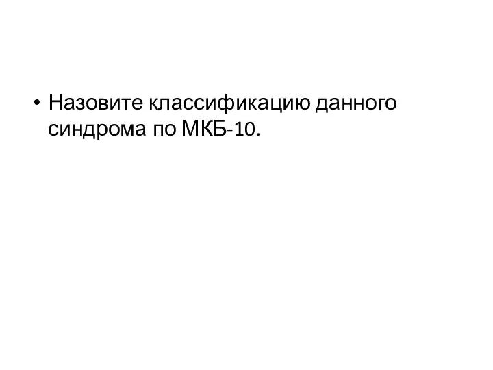 Назовите классификацию данного синдрома по МКБ-10.